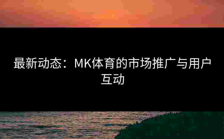 最新动态：MK体育的市场推广与用户互动