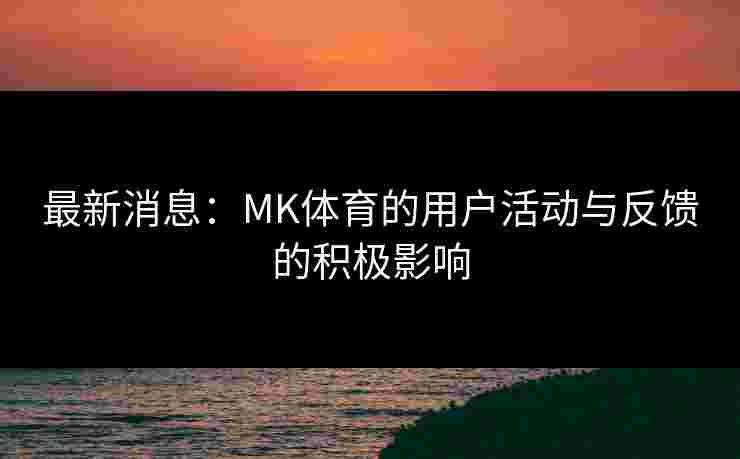 最新消息：MK体育的用户活动与反馈的积极影响