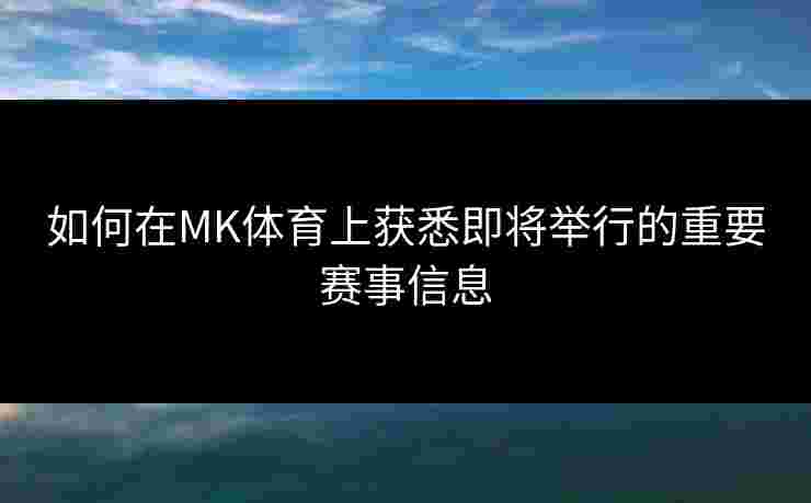 如何在MK体育上获悉即将举行的重要赛事信息