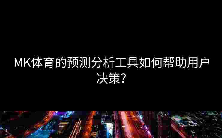 MK体育的预测分析工具如何帮助用户决策？