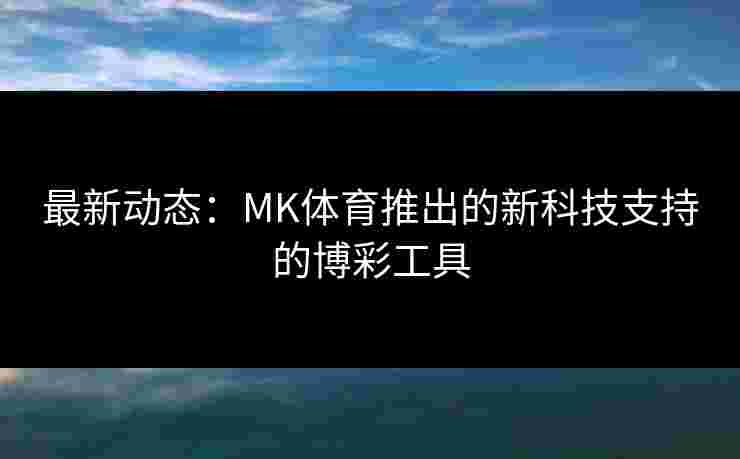 最新动态：MK体育推出的新科技支持的博彩工具