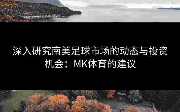 深入研究南美足球市场的动态与投资机会：MK体育的建议