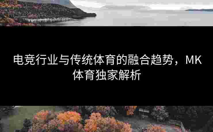 电竞行业与传统体育的融合趋势，MK体育独家解析