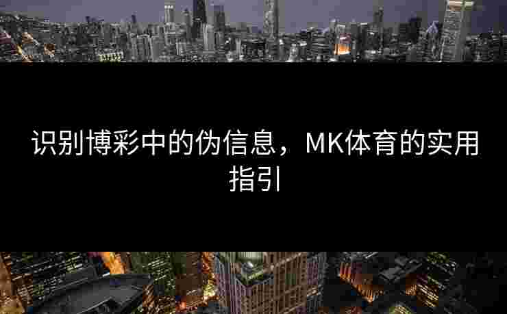 识别博彩中的伪信息，MK体育的实用指引