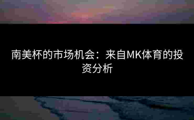 南美杯的市场机会：来自MK体育的投资分析