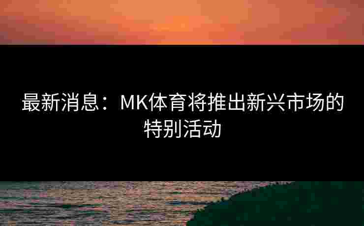 最新消息：MK体育将推出新兴市场的特别活动