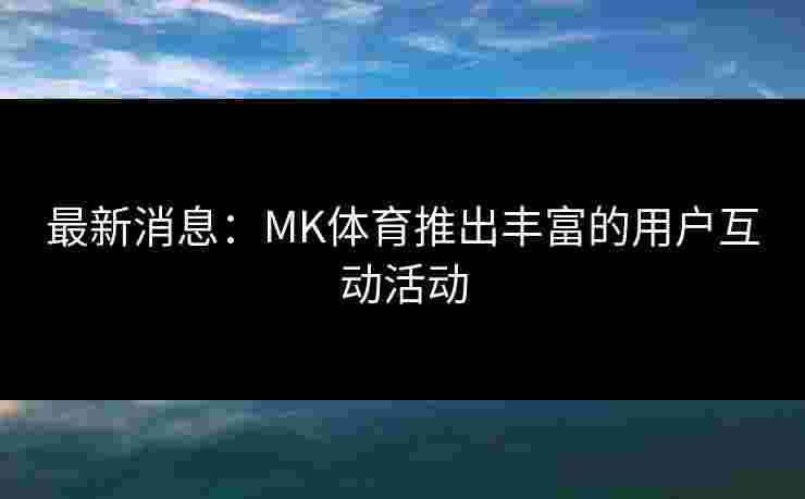 最新消息：MK体育推出丰富的用户互动活动