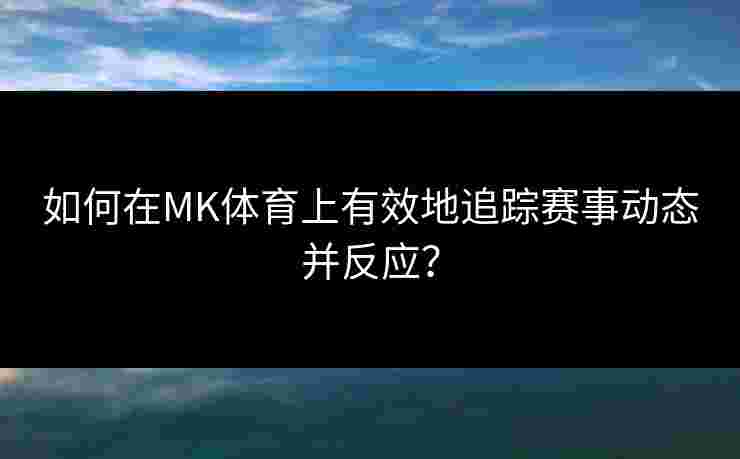 如何在MK体育上有效地追踪赛事动态并反应？