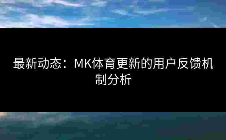 最新动态：MK体育更新的用户反馈机制分析