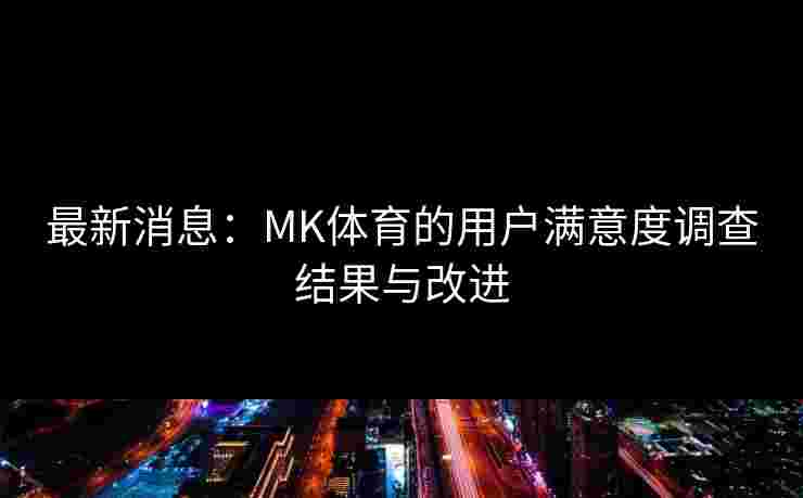 最新消息：MK体育的用户满意度调查结果与改进