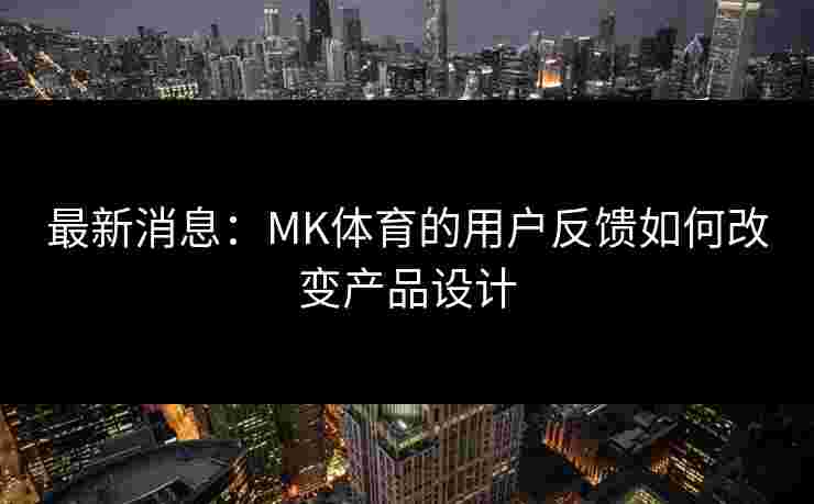最新消息：MK体育的用户反馈如何改变产品设计
