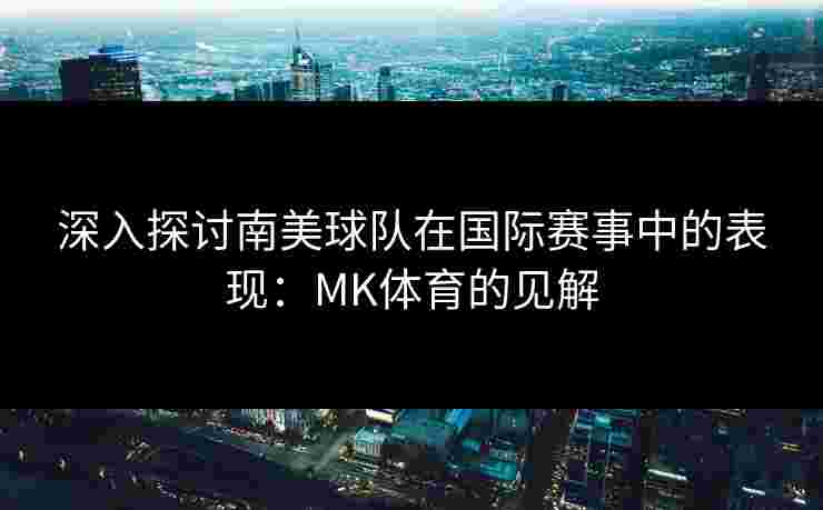 深入探讨南美球队在国际赛事中的表现：MK体育的见解
