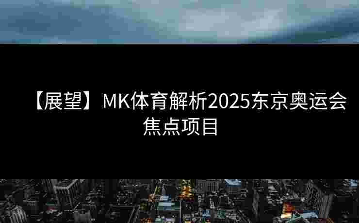【展望】MK体育解析2025东京奥运会焦点项目
