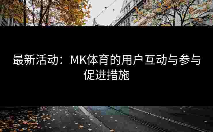 最新活动：MK体育的用户互动与参与促进措施