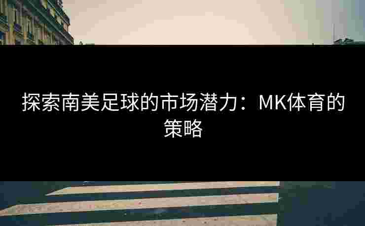 探索南美足球的市场潜力：MK体育的策略
