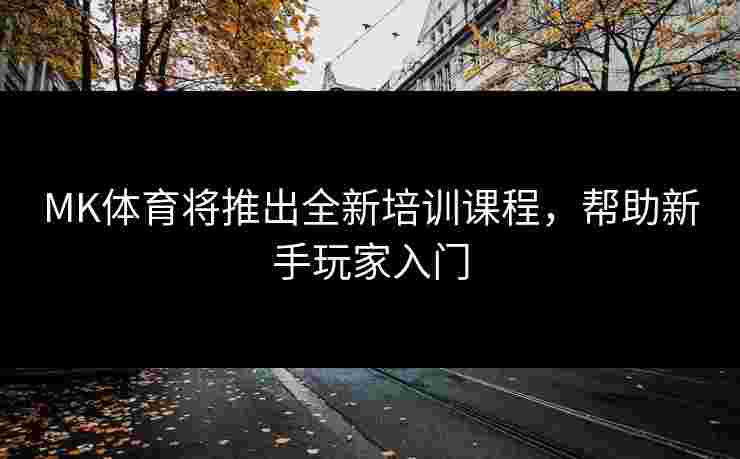 MK体育将推出全新培训课程，帮助新手玩家入门