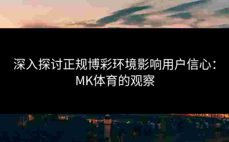 深入探讨正规博彩环境影响用户信心：MK体育的观察