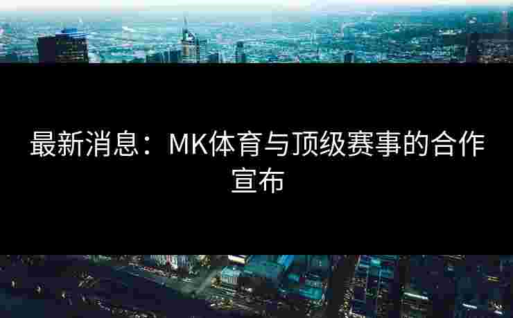 最新消息：MK体育与顶级赛事的合作宣布