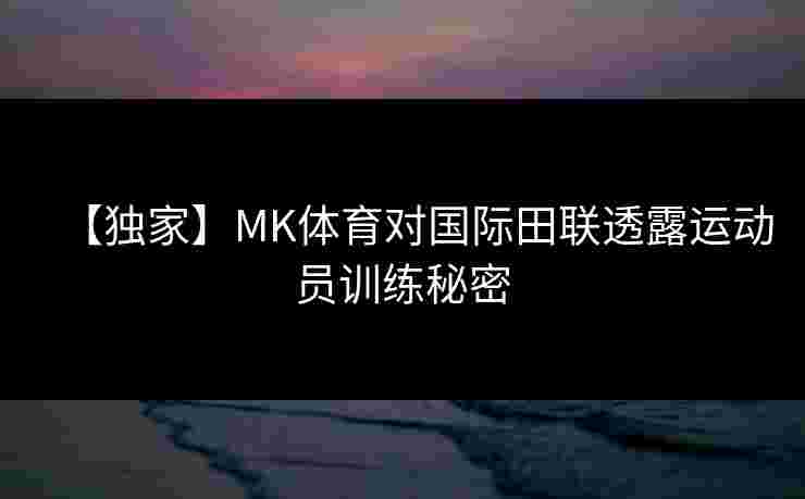【独家】MK体育对国际田联透露运动员训练秘密