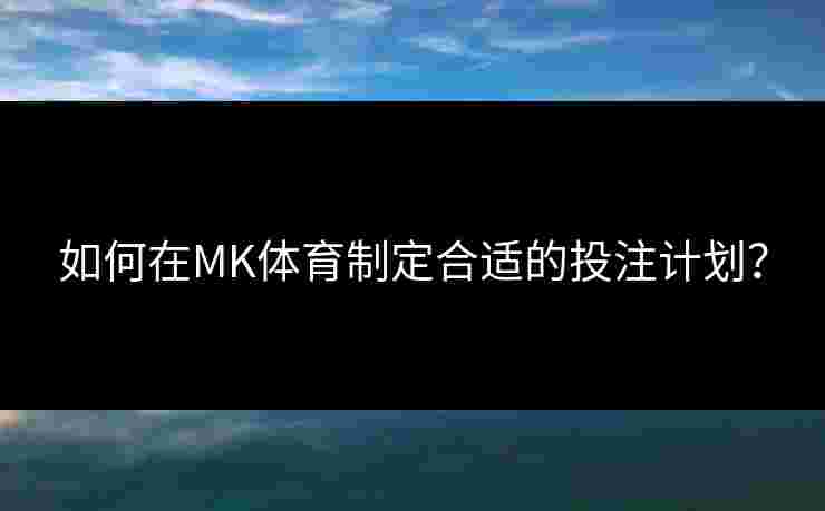 如何在MK体育制定合适的投注计划？