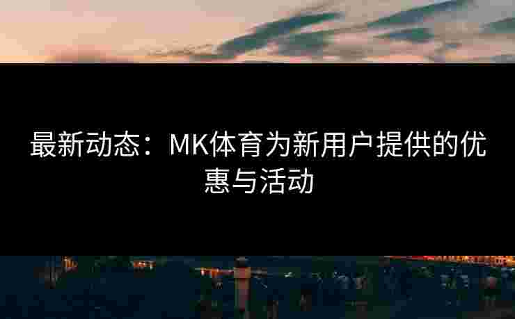 最新动态：MK体育为新用户提供的优惠与活动
