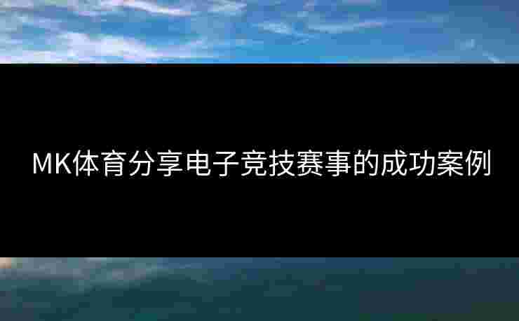 MK体育分享电子竞技赛事的成功案例