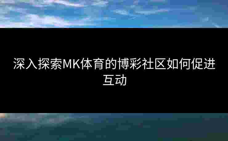 深入探索MK体育的博彩社区如何促进互动