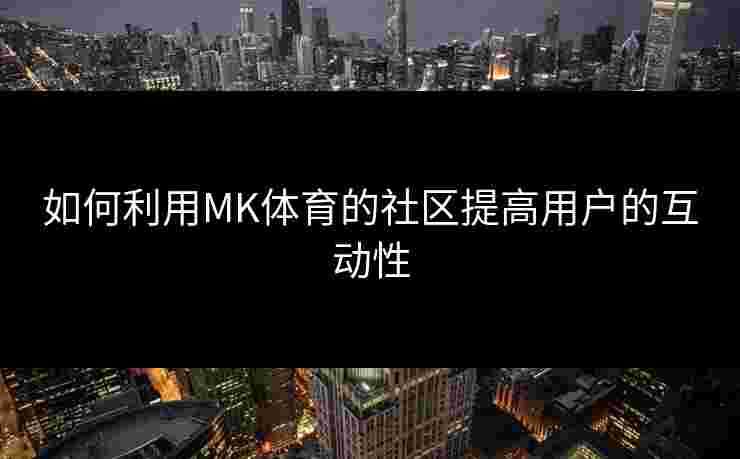 如何利用MK体育的社区提高用户的互动性