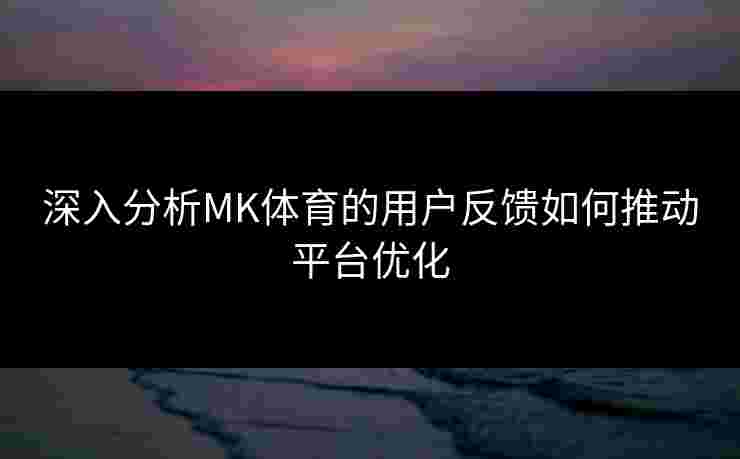 深入分析MK体育的用户反馈如何推动平台优化
