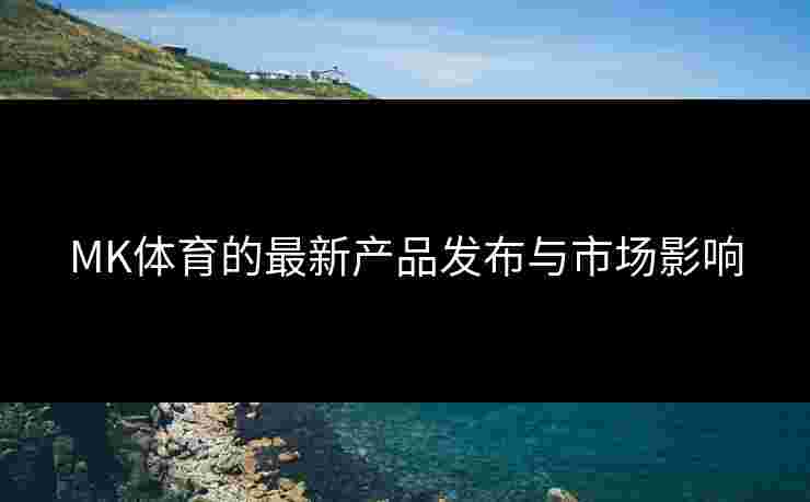 MK体育的最新产品发布与市场影响