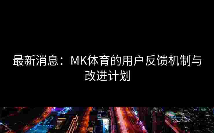 最新消息：MK体育的用户反馈机制与改进计划