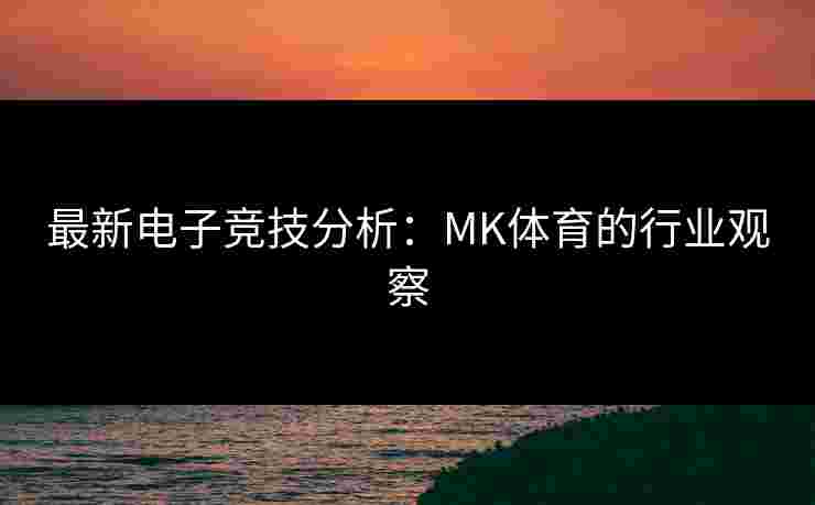 最新电子竞技分析：MK体育的行业观察