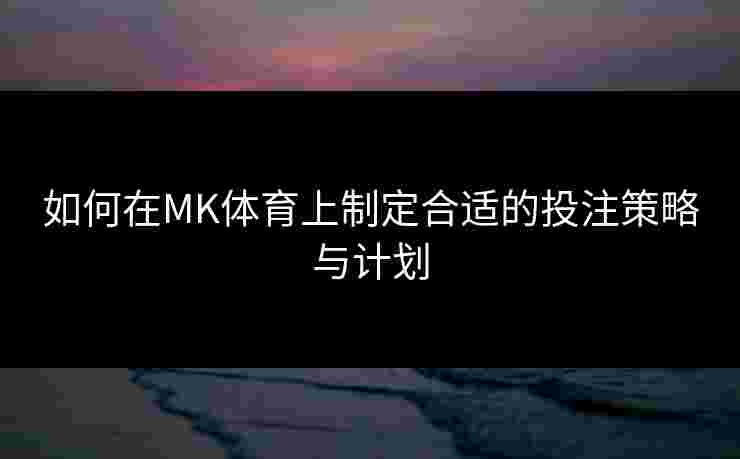 如何在MK体育上制定合适的投注策略与计划