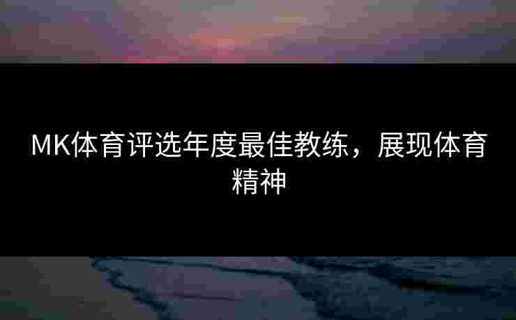 MK体育评选年度最佳教练，展现体育精神
