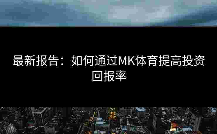 最新报告：如何通过MK体育提高投资回报率