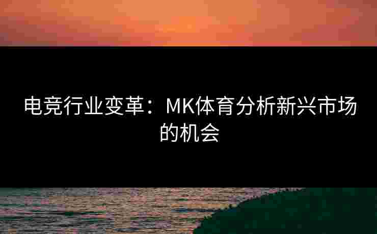 电竞行业变革：MK体育分析新兴市场的机会