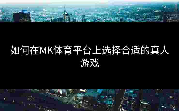 如何在MK体育平台上选择合适的真人游戏