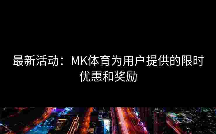 最新活动：MK体育为用户提供的限时优惠和奖励