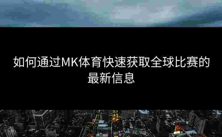如何通过MK体育快速获取全球比赛的最新信息