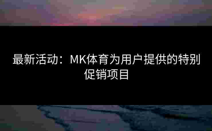 最新活动：MK体育为用户提供的特别促销项目