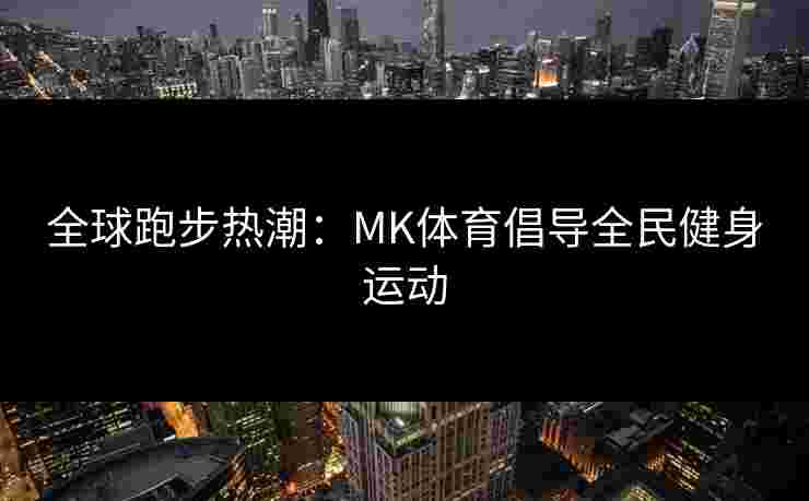 全球跑步热潮：MK体育倡导全民健身运动