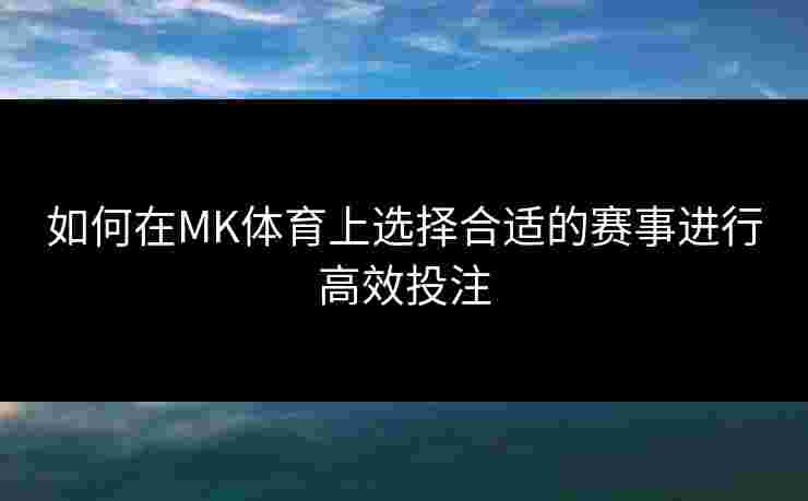 如何在MK体育上选择合适的赛事进行高效投注