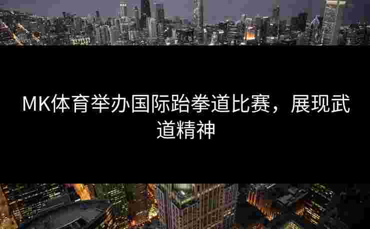 MK体育举办国际跆拳道比赛，展现武道精神