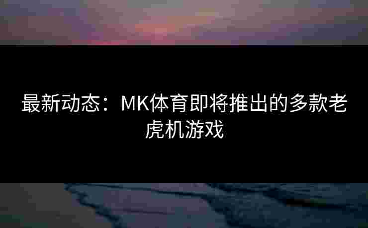 最新动态：MK体育即将推出的多款老虎机游戏