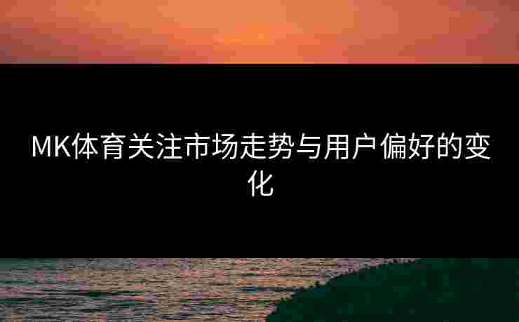 MK体育关注市场走势与用户偏好的变化