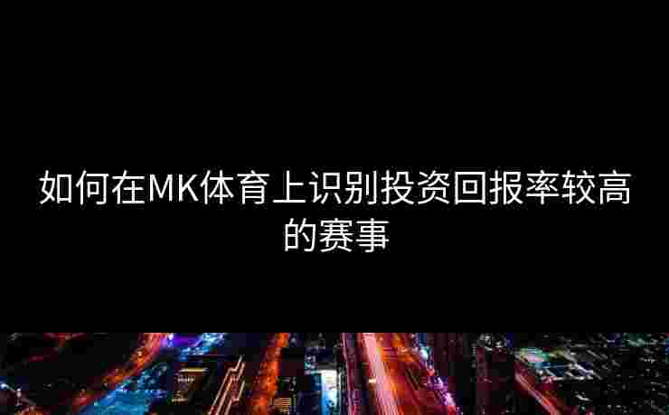 如何在MK体育上识别投资回报率较高的赛事