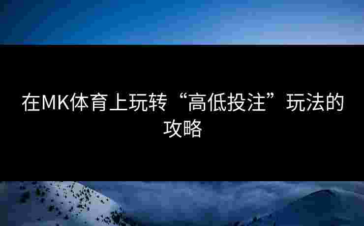 在MK体育上玩转“高低投注”玩法的攻略