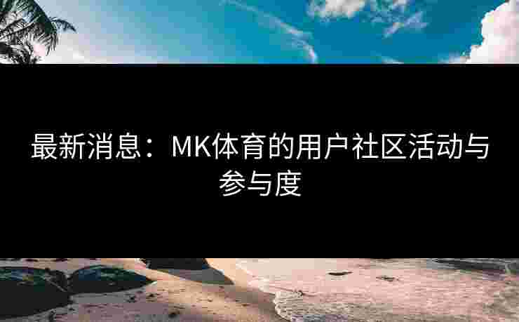 最新消息：MK体育的用户社区活动与参与度