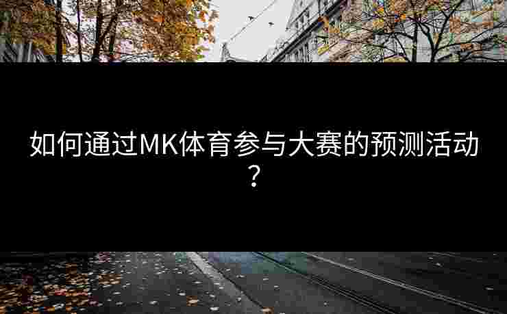 如何通过MK体育参与大赛的预测活动？