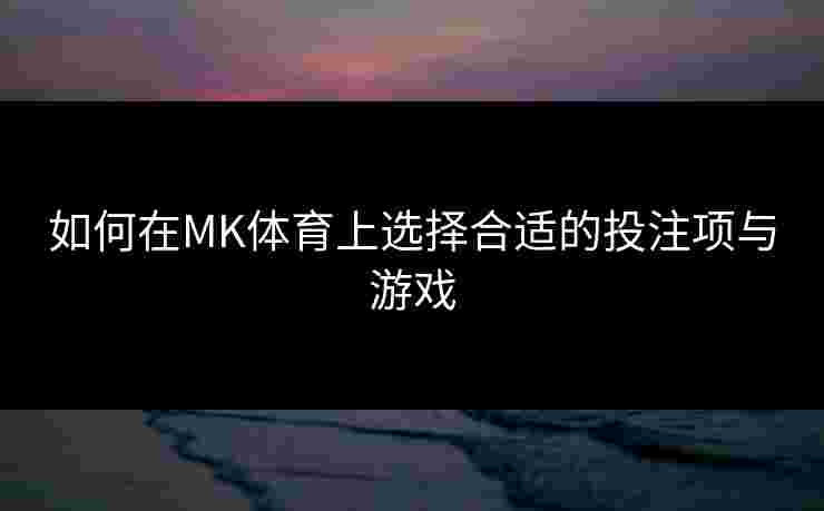 如何在MK体育上选择合适的投注项与游戏